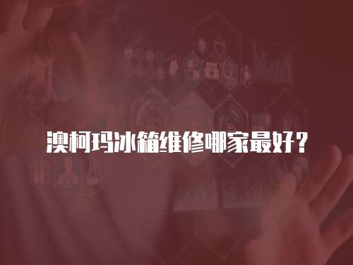 澳柯瑪冰箱維修哪家最好？