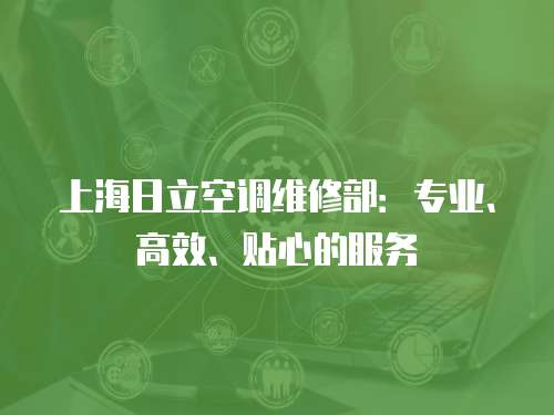 上海日立空調(diào)維修部：專業(yè)、高效、貼心的服務(wù)