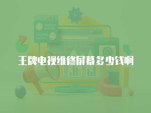 王牌電視維修屏幕多少錢啊
