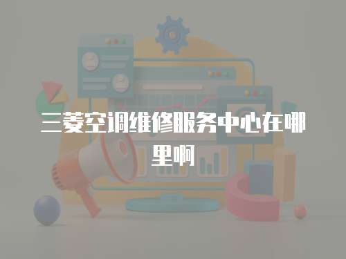 三菱空調(diào)維修服務(wù)中心在哪里啊