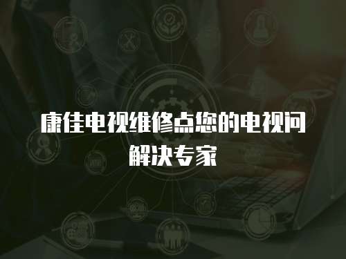康佳電視維修點您的電視問解決專家