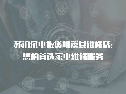 蘇泊爾電飯煲明溪縣維修店：您的首選家電維修服務(wù)