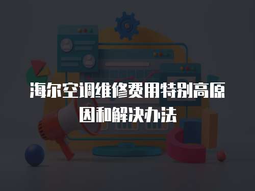 海爾空調(diào)維修費(fèi)用特別高原因和解決辦法