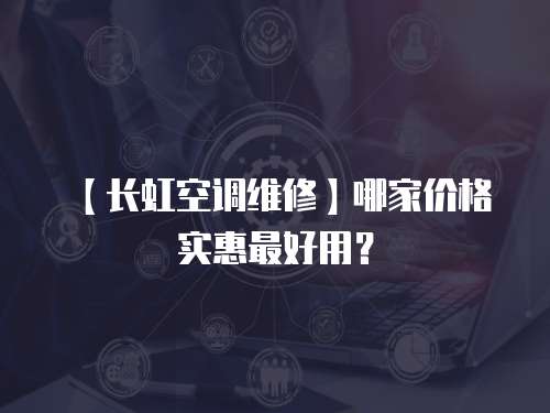 【長虹空調維修】哪家價格實惠最好用？