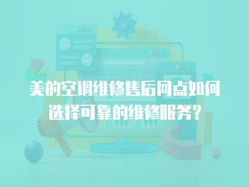 美的空調維修售后網點如何選擇可靠的維修服務？