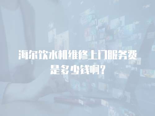 海爾飲水機(jī)維修上門服務(wù)費(fèi)是多少錢啊？