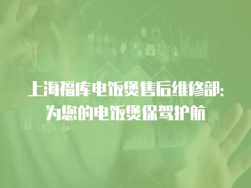 上海福庫(kù)電飯煲售后維修部：為您的電飯煲保駕護(hù)航