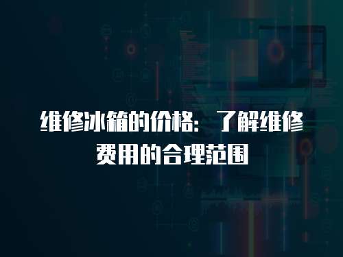 維修冰箱的價(jià)格：了解維修費(fèi)用的合理范圍