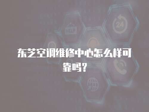 東芝空調(diào)維修中心怎么樣可靠嗎？