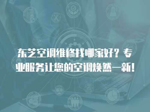 東芝空調維修找哪家好？專業服務讓您的空調煥然一新！