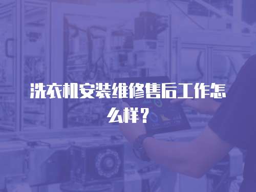 洗衣機安裝維修售后工作怎么樣？