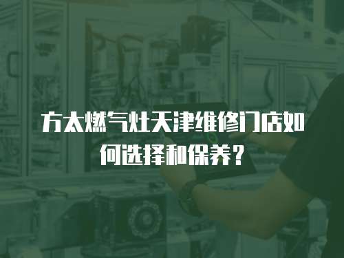 方太燃氣灶天津維修門店如何選擇和保養？