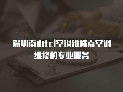 深圳南山tcl空調(diào)維修點(diǎn)空調(diào)維修的專業(yè)服務(wù)