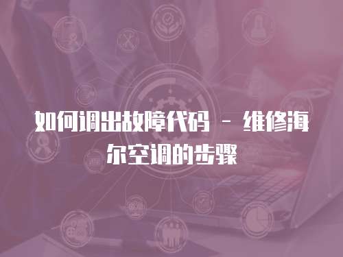 如何調出故障代碼 - 維修海爾空調的步驟