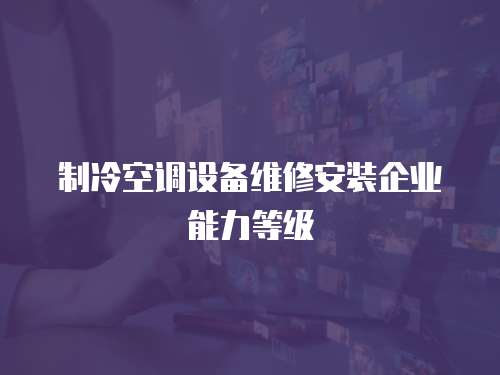 制冷空調(diào)設(shè)備維修安裝企業(yè)能力等級(jí)