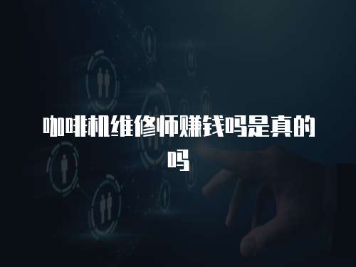 咖啡機維修師賺錢嗎是真的嗎