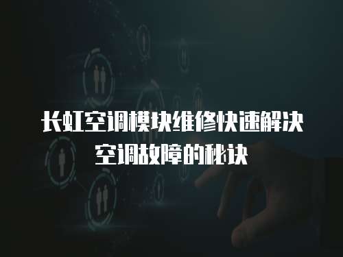長(zhǎng)虹空調(diào)模塊維修快速解決空調(diào)故障的秘訣