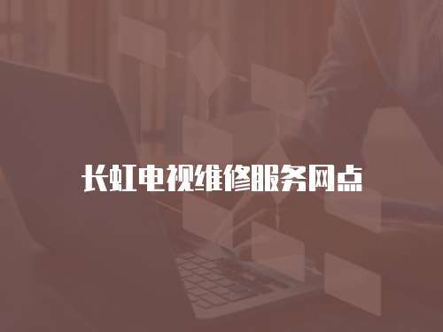 長虹電視維修服務網點