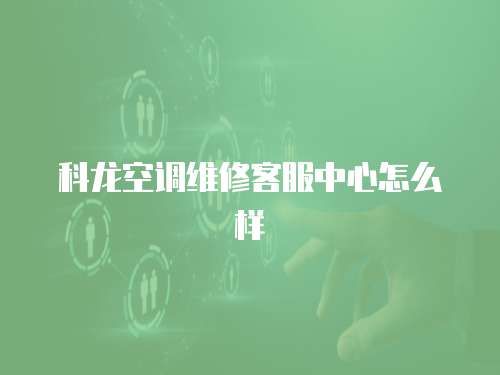 科龍空調維修客服中心怎么樣