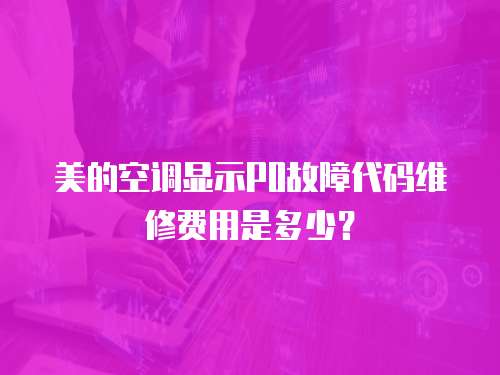 美的空調顯示P0故障代碼維修費用是多少？