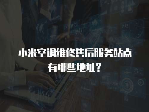 小米空調(diào)維修售后服務(wù)站點有哪些地址？