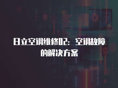 日立空調維修02：空調故障的解決方案