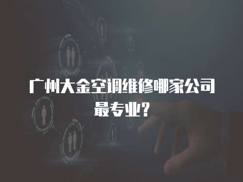 廣州大金空調維修哪家公司最專業(yè)？