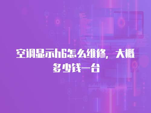 空調(diào)顯示h6怎么維修，大概多少錢(qián)一臺(tái)