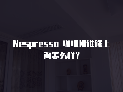  Nespresso 咖啡機維修上海怎么樣？