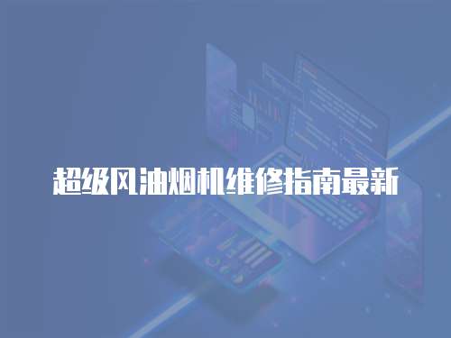 超級(jí)風(fēng)油煙機(jī)維修指南最新