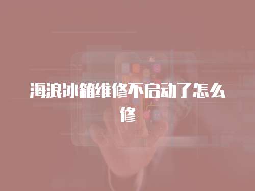 海浪冰箱維修不啟動了怎么修