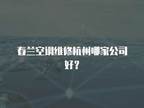 春蘭空調維修杭州哪家公司好？