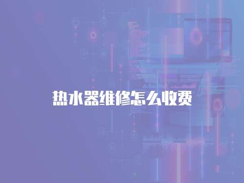 熱水器維修怎么收費
