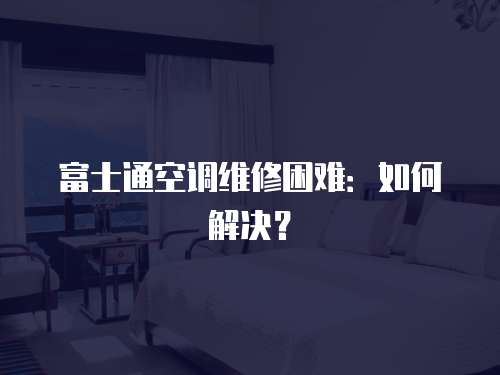 富士通空調維修困難：如何解決？