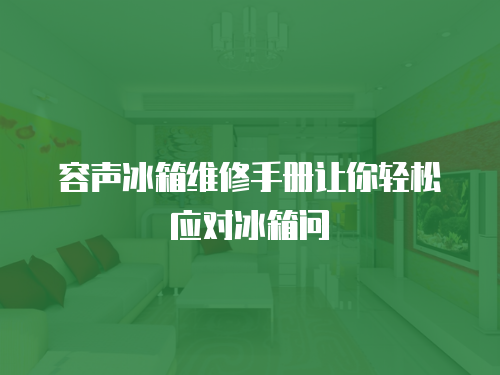 容聲冰箱維修手冊讓你輕松應對冰箱問