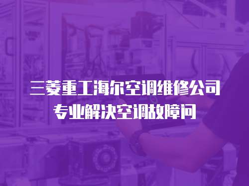 三菱重工海爾空調(diào)維修公司專業(yè)解決空調(diào)故障問