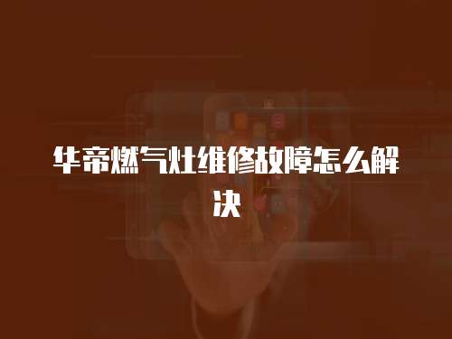 華帝燃?xì)庠罹S修故障怎么解決