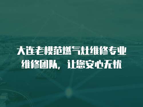 大連老模范燃?xì)庠罹S修專業(yè)維修團(tuán)隊(duì)，讓您安心無(wú)憂