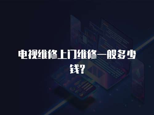 電視維修上門維修一般多少錢？