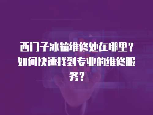 西門子冰箱維修處在哪里？如何快速找到專業(yè)的維修服務？