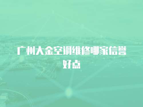 廣州大金空調(diào)維修哪家信譽(yù)好點(diǎn)