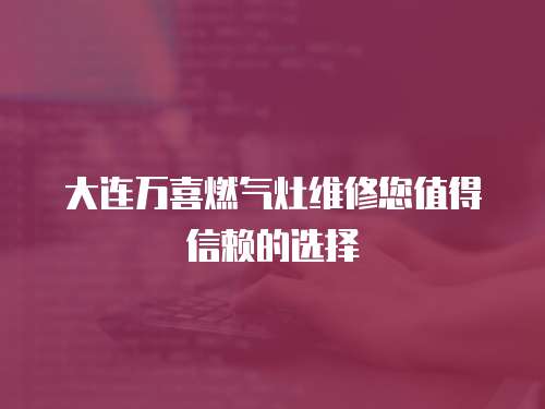 大連萬喜燃?xì)庠罹S修您值得信賴的選擇