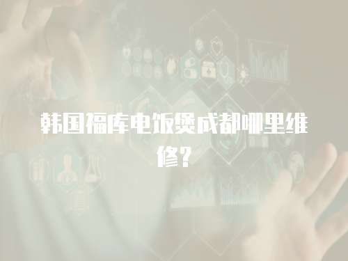 韓國(guó)福庫(kù)電飯煲成都哪里維修？