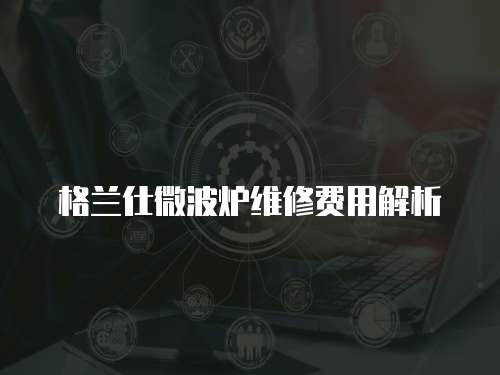 格蘭仕微波爐維修費用解析