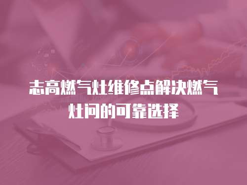 志高燃?xì)庠罹S修點(diǎn)解決燃?xì)庠顔柕目煽窟x擇
