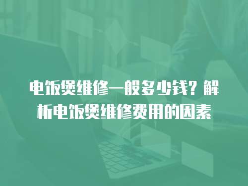 電飯煲維修一般多少錢？解析電飯煲維修費用的因素
