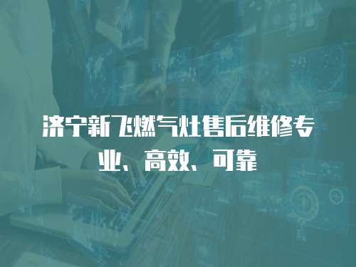 濟寧新飛燃氣灶售后維修專業、高效、可靠