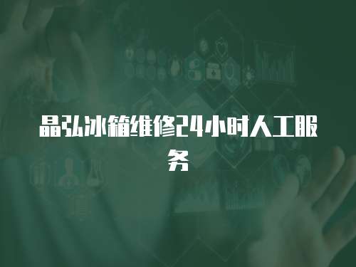晶弘冰箱維修24小時人工服務(wù)