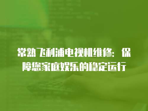 常熟飛利浦電視機維修：保障您家庭娛樂的穩定運行