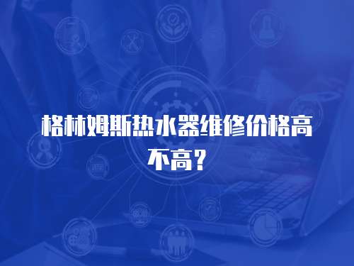 格林姆斯熱水器維修價格高不高？